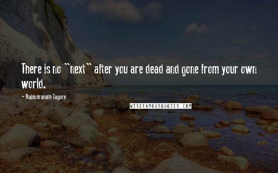 Rabindranath Tagore Quotes: There is no "next" after you are dead and gone from your own world.