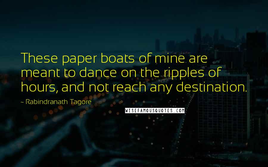 Rabindranath Tagore Quotes: These paper boats of mine are meant to dance on the ripples of hours, and not reach any destination.