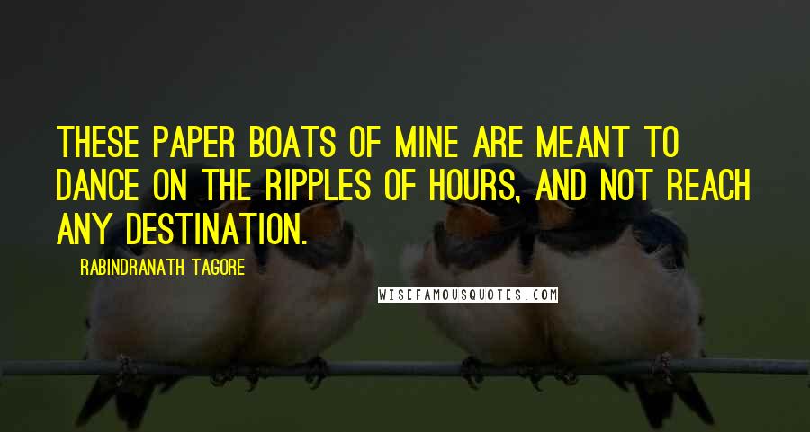 Rabindranath Tagore Quotes: These paper boats of mine are meant to dance on the ripples of hours, and not reach any destination.