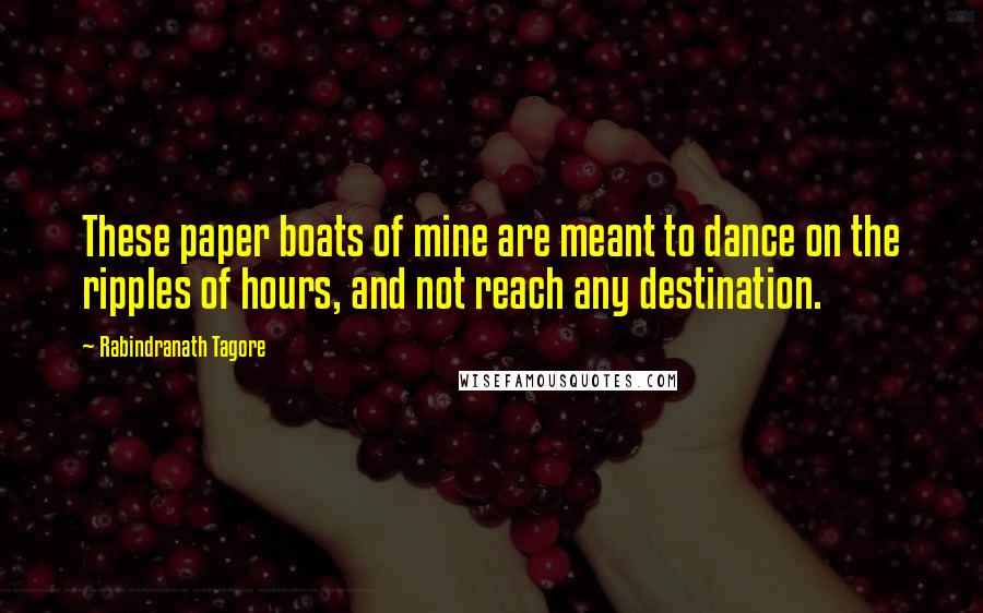 Rabindranath Tagore Quotes: These paper boats of mine are meant to dance on the ripples of hours, and not reach any destination.