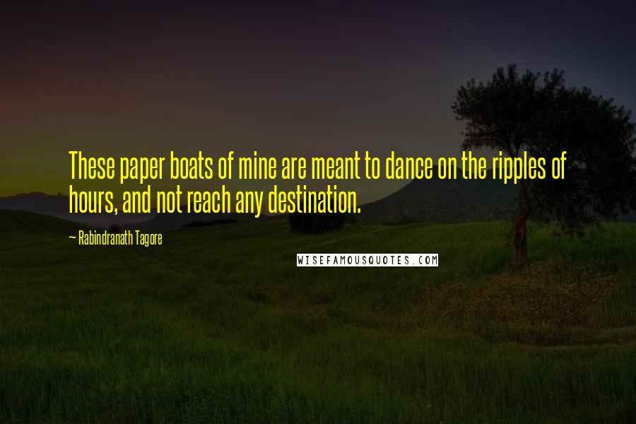 Rabindranath Tagore Quotes: These paper boats of mine are meant to dance on the ripples of hours, and not reach any destination.