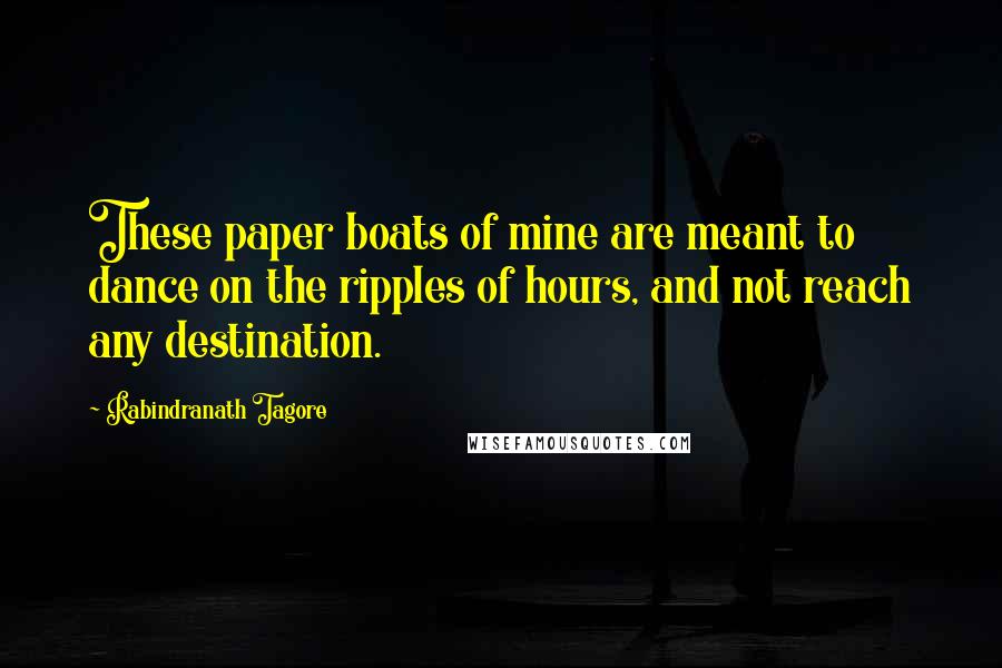 Rabindranath Tagore Quotes: These paper boats of mine are meant to dance on the ripples of hours, and not reach any destination.