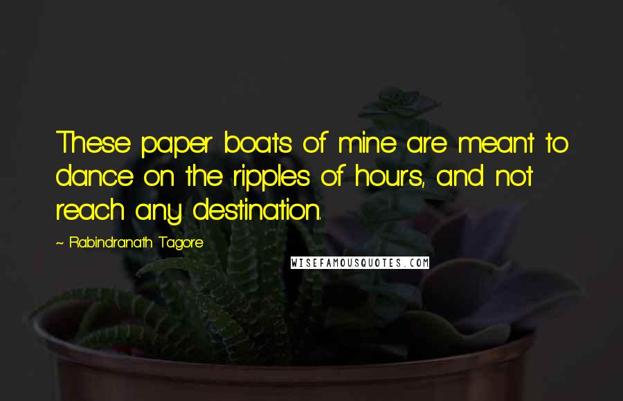 Rabindranath Tagore Quotes: These paper boats of mine are meant to dance on the ripples of hours, and not reach any destination.