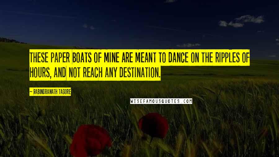 Rabindranath Tagore Quotes: These paper boats of mine are meant to dance on the ripples of hours, and not reach any destination.