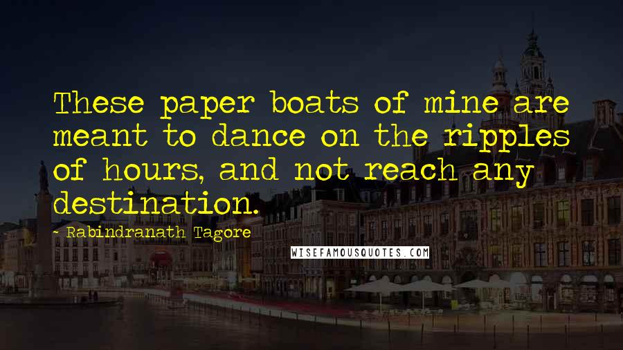 Rabindranath Tagore Quotes: These paper boats of mine are meant to dance on the ripples of hours, and not reach any destination.