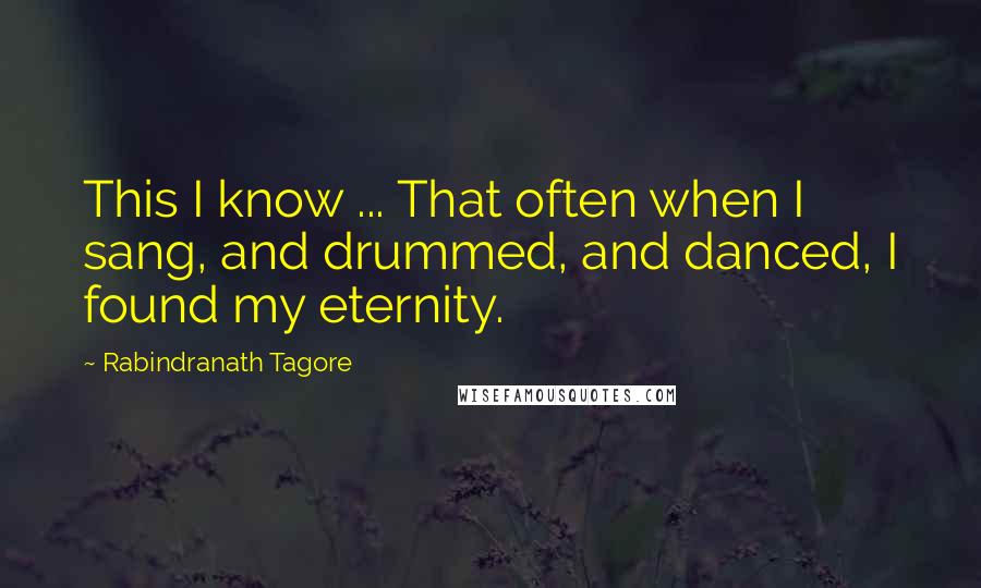 Rabindranath Tagore Quotes: This I know ... That often when I sang, and drummed, and danced, I found my eternity.