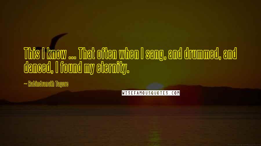 Rabindranath Tagore Quotes: This I know ... That often when I sang, and drummed, and danced, I found my eternity.