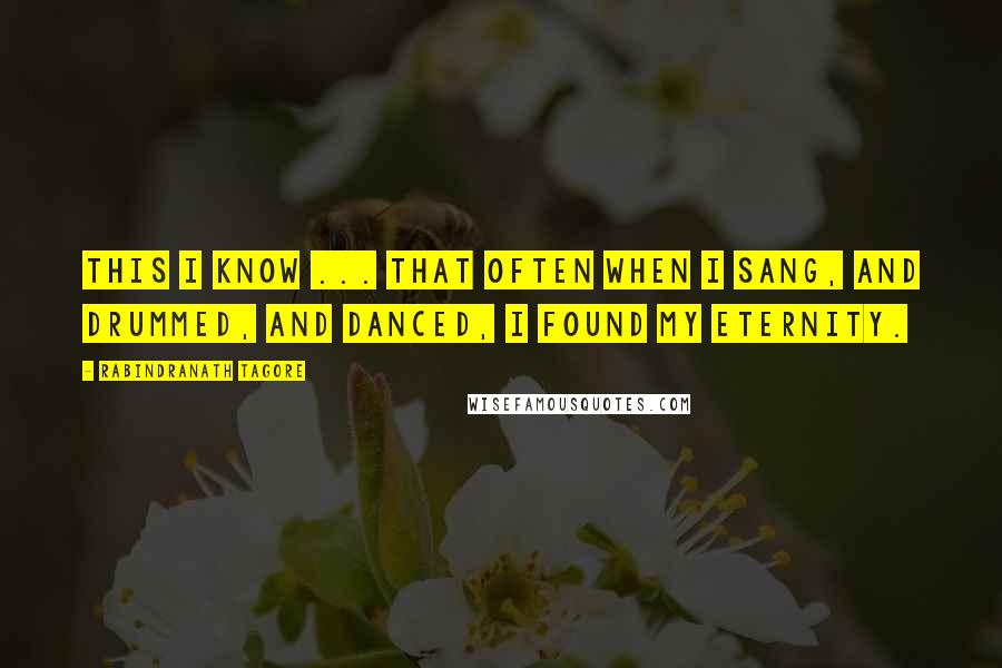 Rabindranath Tagore Quotes: This I know ... That often when I sang, and drummed, and danced, I found my eternity.