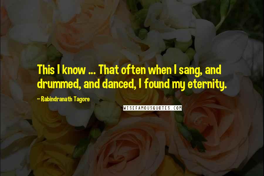 Rabindranath Tagore Quotes: This I know ... That often when I sang, and drummed, and danced, I found my eternity.