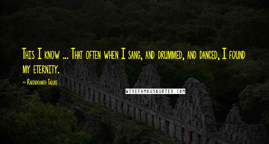 Rabindranath Tagore Quotes: This I know ... That often when I sang, and drummed, and danced, I found my eternity.