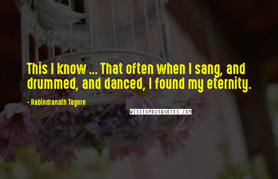 Rabindranath Tagore Quotes: This I know ... That often when I sang, and drummed, and danced, I found my eternity.