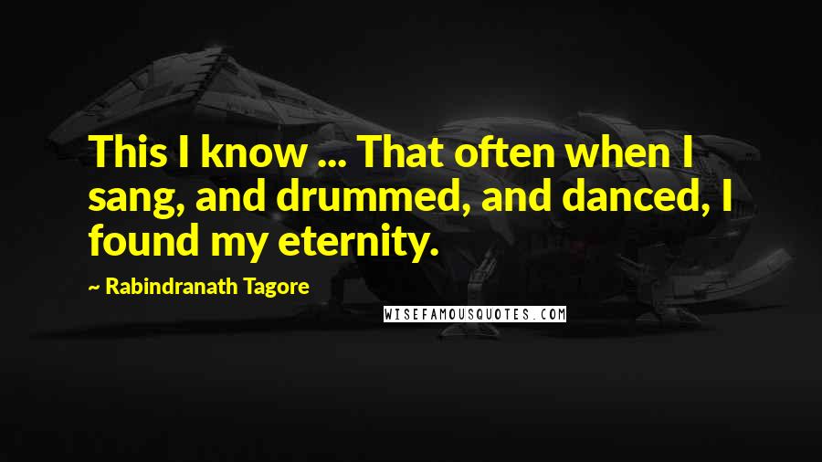 Rabindranath Tagore Quotes: This I know ... That often when I sang, and drummed, and danced, I found my eternity.