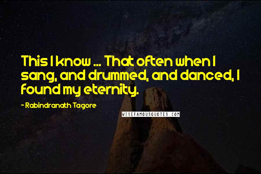 Rabindranath Tagore Quotes: This I know ... That often when I sang, and drummed, and danced, I found my eternity.