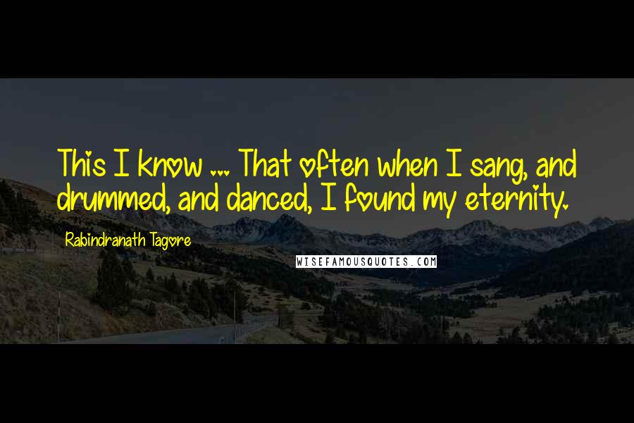 Rabindranath Tagore Quotes: This I know ... That often when I sang, and drummed, and danced, I found my eternity.