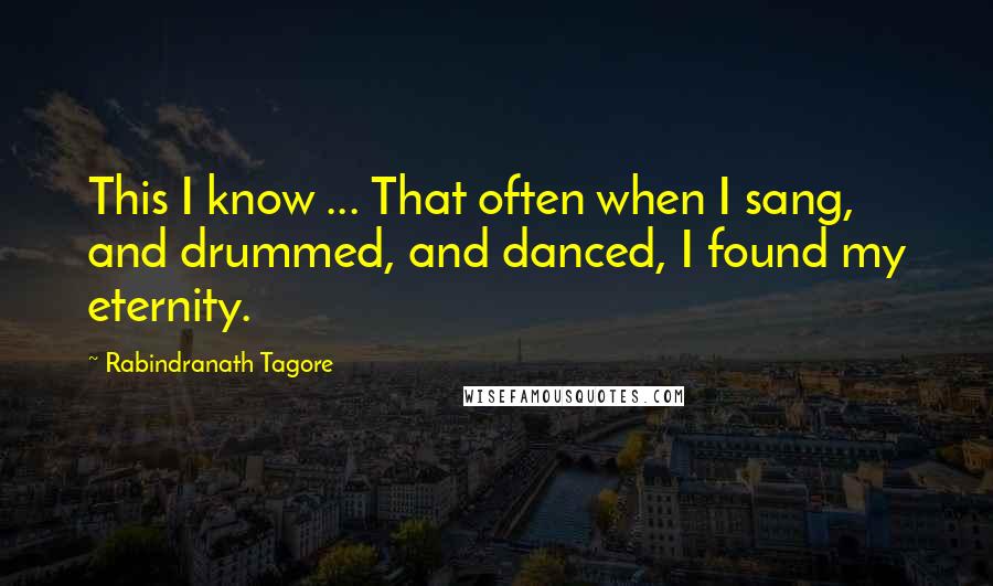 Rabindranath Tagore Quotes: This I know ... That often when I sang, and drummed, and danced, I found my eternity.