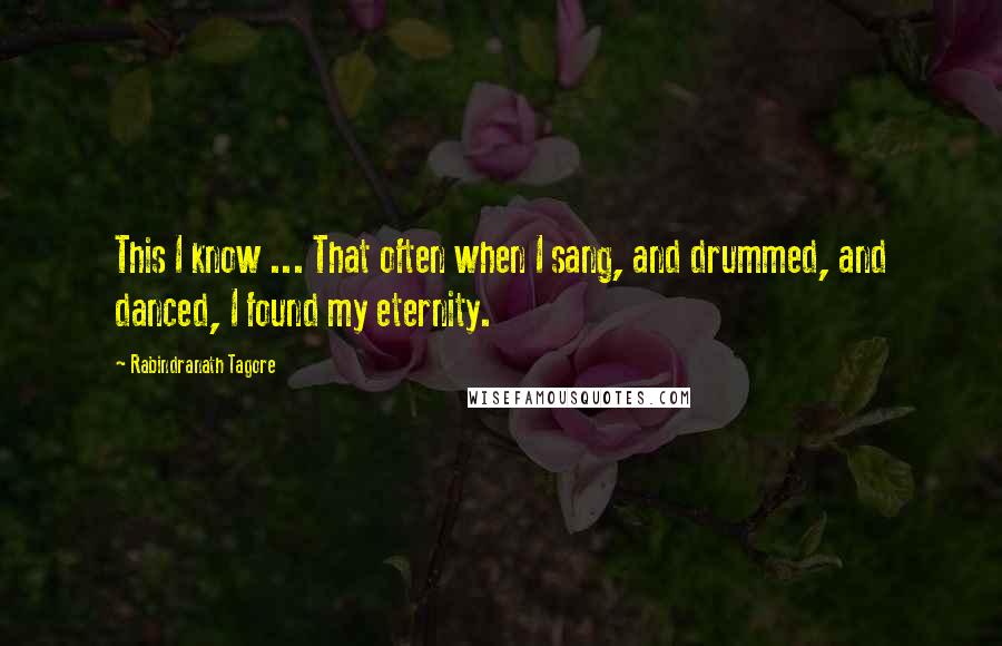 Rabindranath Tagore Quotes: This I know ... That often when I sang, and drummed, and danced, I found my eternity.