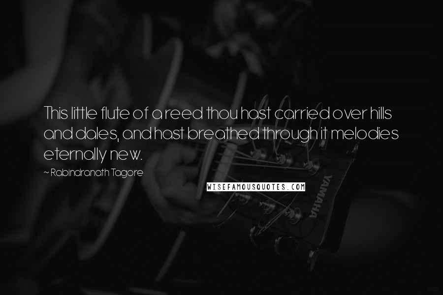 Rabindranath Tagore Quotes: This little flute of a reed thou hast carried over hills and dales, and hast breathed through it melodies eternally new.