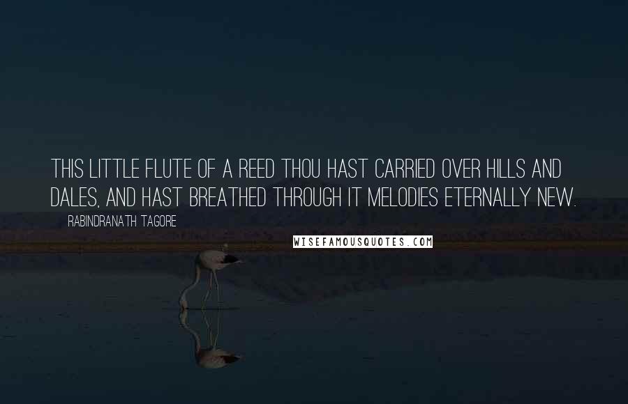 Rabindranath Tagore Quotes: This little flute of a reed thou hast carried over hills and dales, and hast breathed through it melodies eternally new.