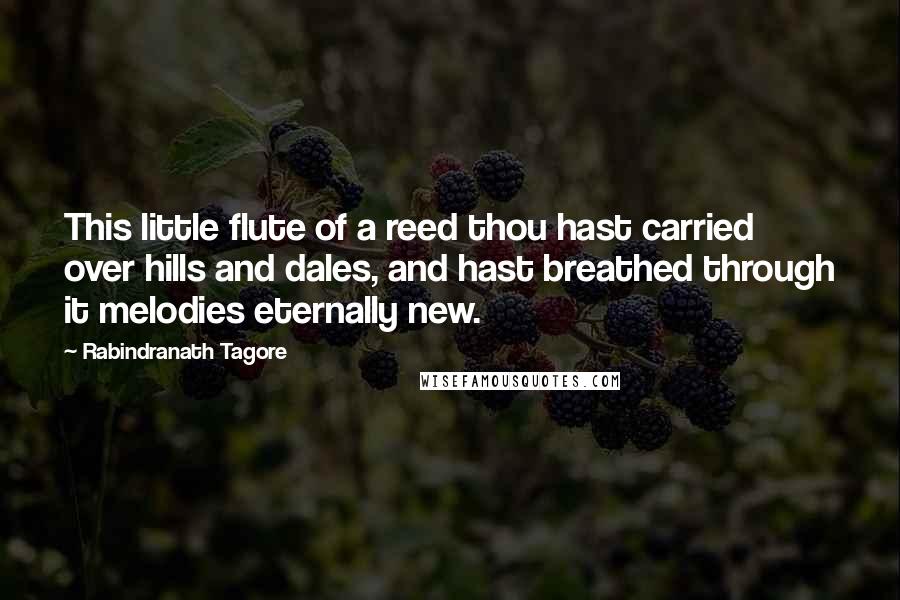 Rabindranath Tagore Quotes: This little flute of a reed thou hast carried over hills and dales, and hast breathed through it melodies eternally new.