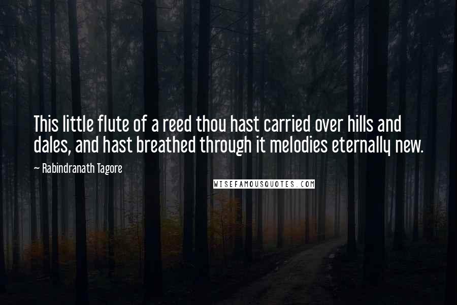 Rabindranath Tagore Quotes: This little flute of a reed thou hast carried over hills and dales, and hast breathed through it melodies eternally new.