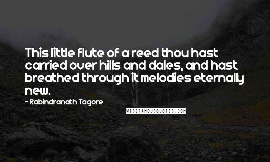 Rabindranath Tagore Quotes: This little flute of a reed thou hast carried over hills and dales, and hast breathed through it melodies eternally new.