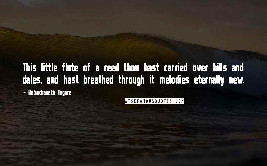 Rabindranath Tagore Quotes: This little flute of a reed thou hast carried over hills and dales, and hast breathed through it melodies eternally new.