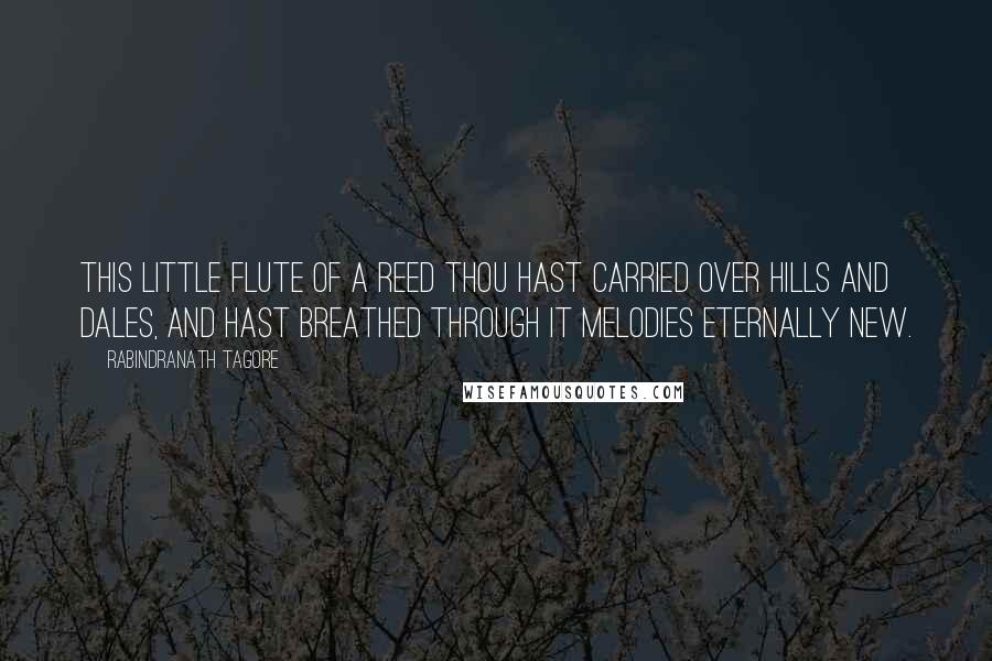 Rabindranath Tagore Quotes: This little flute of a reed thou hast carried over hills and dales, and hast breathed through it melodies eternally new.