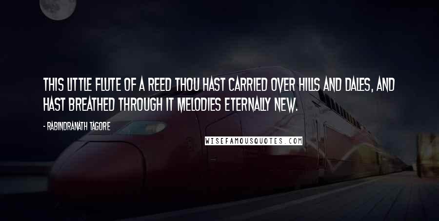 Rabindranath Tagore Quotes: This little flute of a reed thou hast carried over hills and dales, and hast breathed through it melodies eternally new.