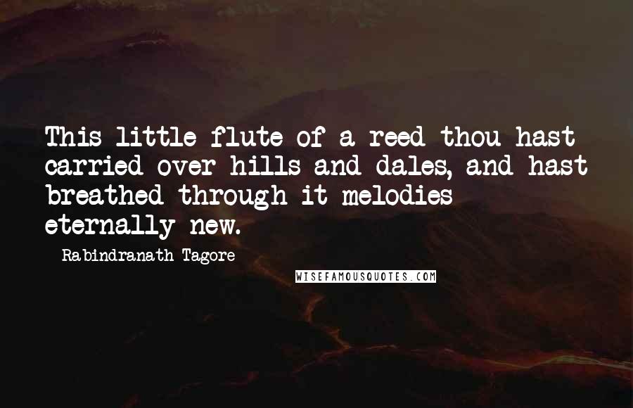 Rabindranath Tagore Quotes: This little flute of a reed thou hast carried over hills and dales, and hast breathed through it melodies eternally new.
