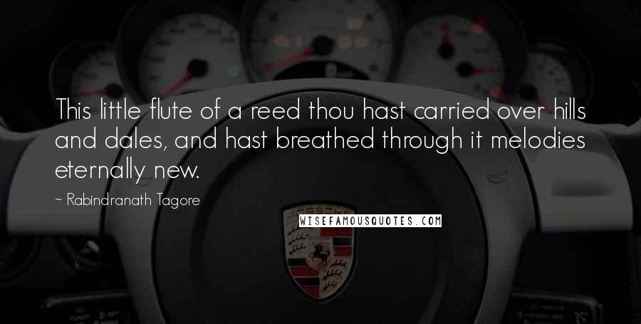 Rabindranath Tagore Quotes: This little flute of a reed thou hast carried over hills and dales, and hast breathed through it melodies eternally new.