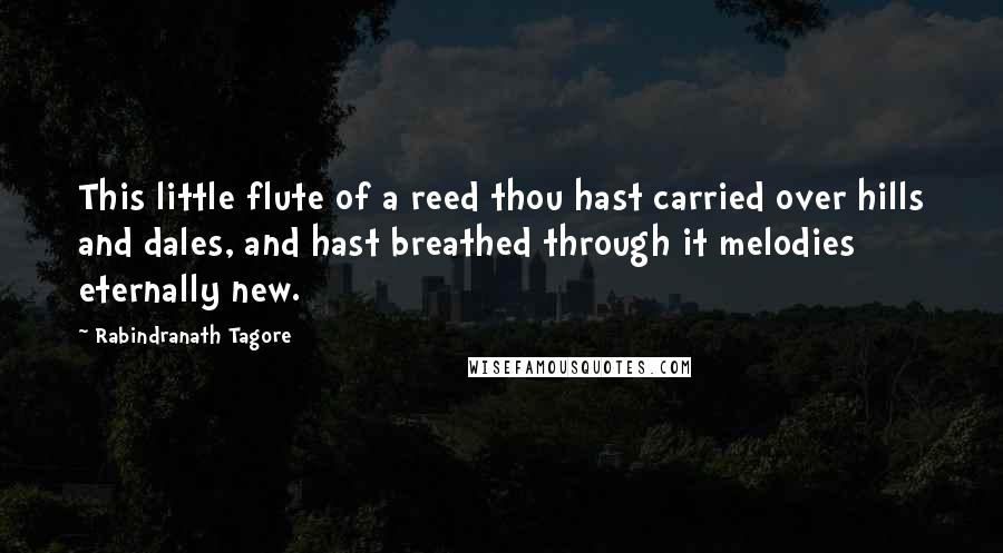 Rabindranath Tagore Quotes: This little flute of a reed thou hast carried over hills and dales, and hast breathed through it melodies eternally new.