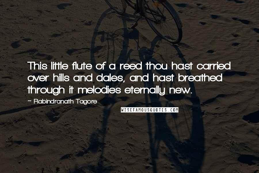 Rabindranath Tagore Quotes: This little flute of a reed thou hast carried over hills and dales, and hast breathed through it melodies eternally new.