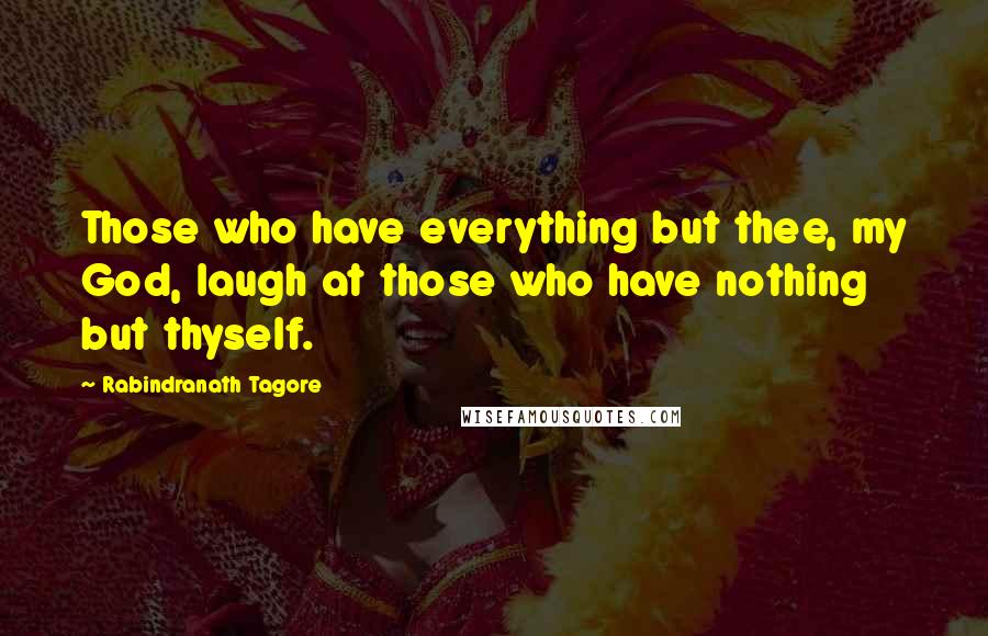Rabindranath Tagore Quotes: Those who have everything but thee, my God, laugh at those who have nothing but thyself.