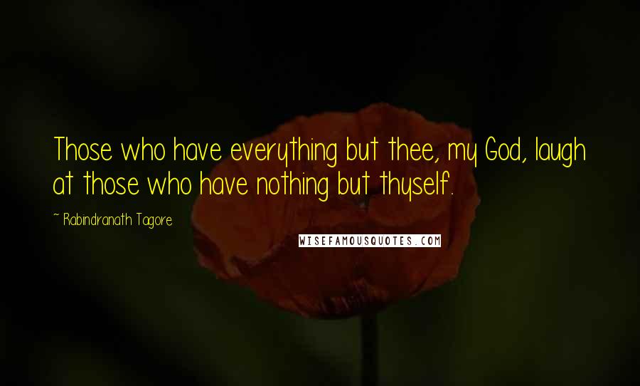 Rabindranath Tagore Quotes: Those who have everything but thee, my God, laugh at those who have nothing but thyself.