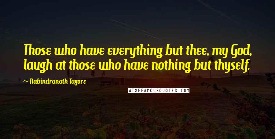 Rabindranath Tagore Quotes: Those who have everything but thee, my God, laugh at those who have nothing but thyself.
