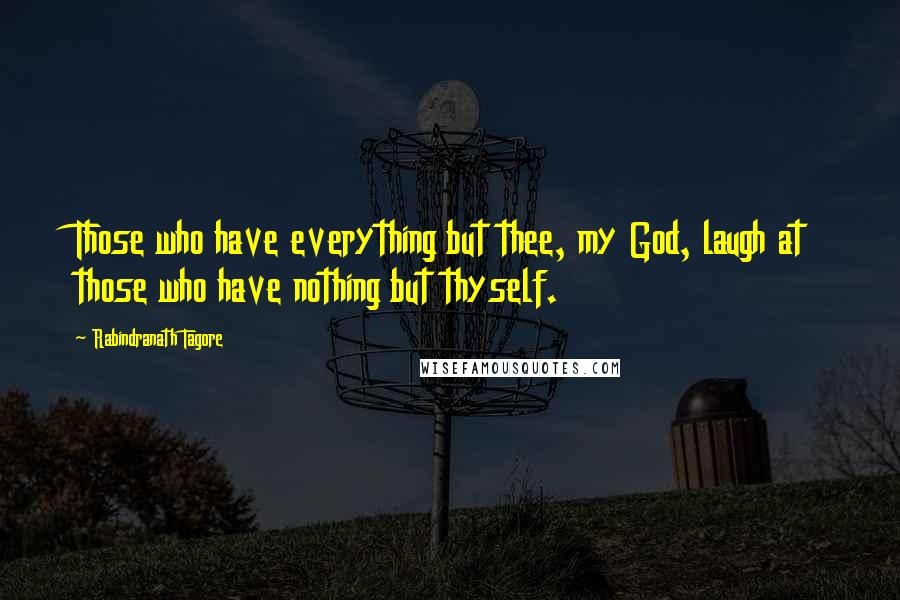 Rabindranath Tagore Quotes: Those who have everything but thee, my God, laugh at those who have nothing but thyself.