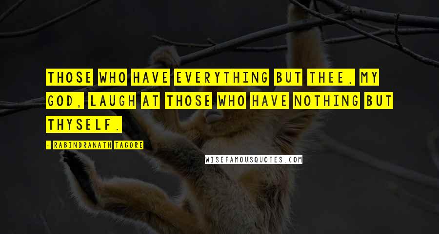 Rabindranath Tagore Quotes: Those who have everything but thee, my God, laugh at those who have nothing but thyself.