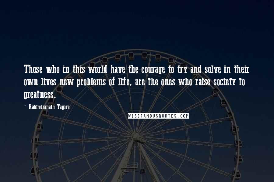 Rabindranath Tagore Quotes: Those who in this world have the courage to try and solve in their own lives new problems of life, are the ones who raise society to greatness.