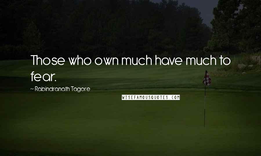 Rabindranath Tagore Quotes: Those who own much have much to fear.