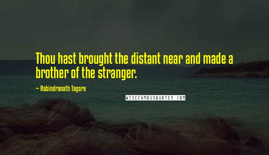 Rabindranath Tagore Quotes: Thou hast brought the distant near and made a brother of the stranger.