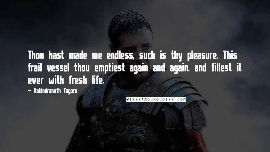 Rabindranath Tagore Quotes: Thou hast made me endless, such is thy pleasure. This frail vessel thou emptiest again and again, and fillest it ever with fresh life.