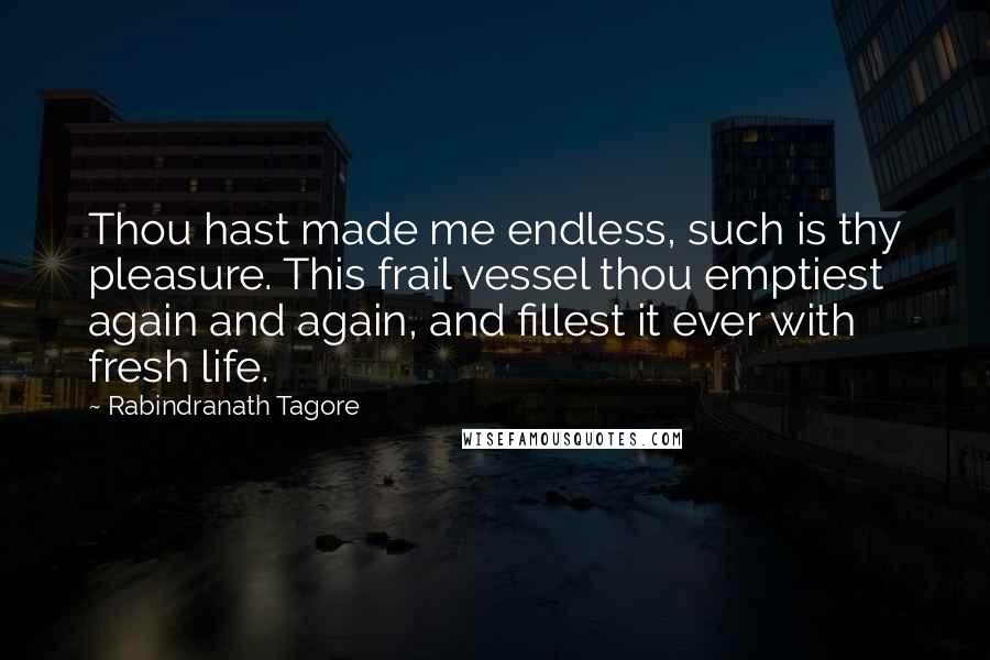 Rabindranath Tagore Quotes: Thou hast made me endless, such is thy pleasure. This frail vessel thou emptiest again and again, and fillest it ever with fresh life.
