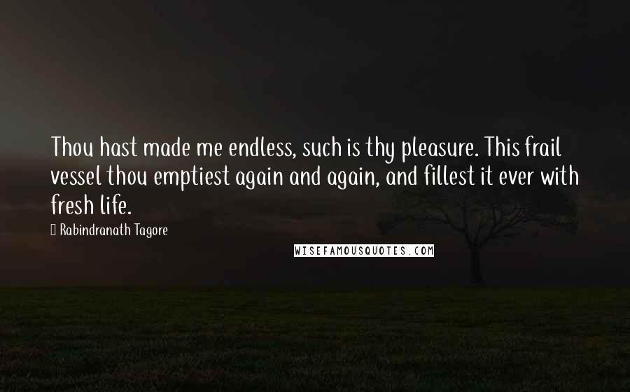 Rabindranath Tagore Quotes: Thou hast made me endless, such is thy pleasure. This frail vessel thou emptiest again and again, and fillest it ever with fresh life.