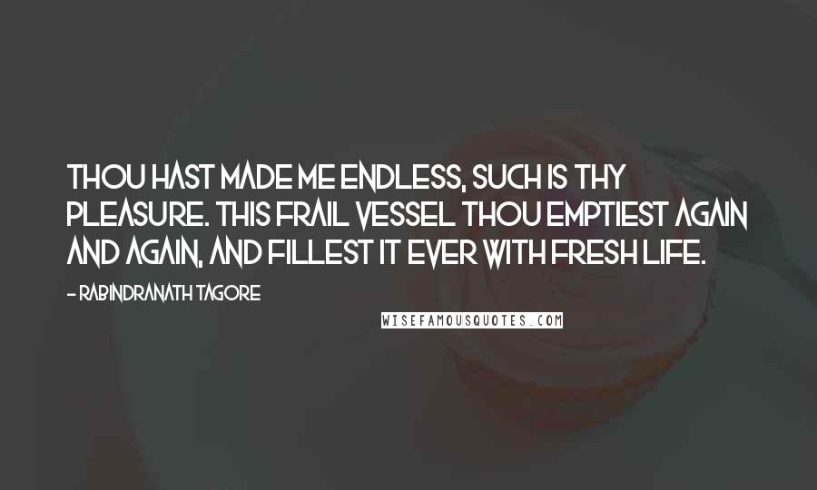 Rabindranath Tagore Quotes: Thou hast made me endless, such is thy pleasure. This frail vessel thou emptiest again and again, and fillest it ever with fresh life.