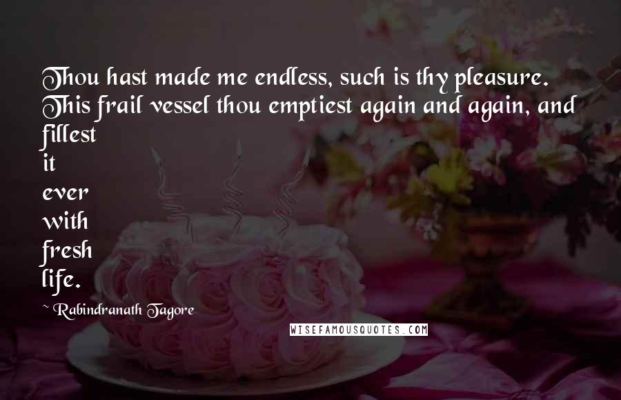 Rabindranath Tagore Quotes: Thou hast made me endless, such is thy pleasure. This frail vessel thou emptiest again and again, and fillest it ever with fresh life.