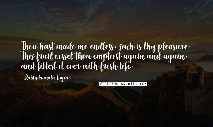 Rabindranath Tagore Quotes: Thou hast made me endless, such is thy pleasure. This frail vessel thou emptiest again and again, and fillest it ever with fresh life.