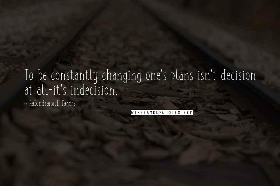 Rabindranath Tagore Quotes: To be constantly changing one's plans isn't decision at all-it's indecision.