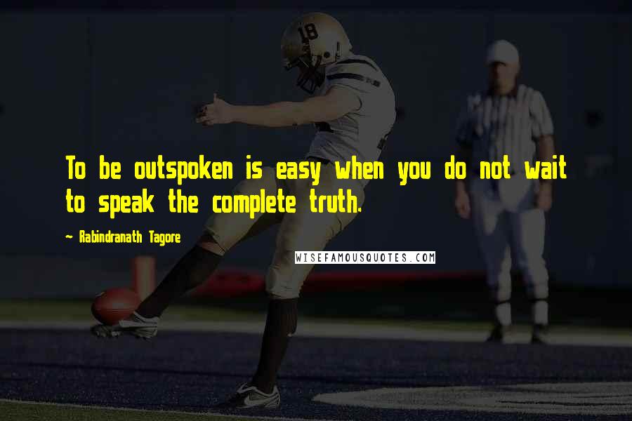 Rabindranath Tagore Quotes: To be outspoken is easy when you do not wait to speak the complete truth.