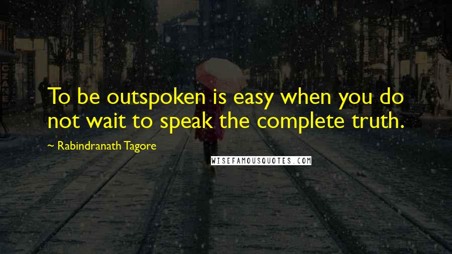 Rabindranath Tagore Quotes: To be outspoken is easy when you do not wait to speak the complete truth.