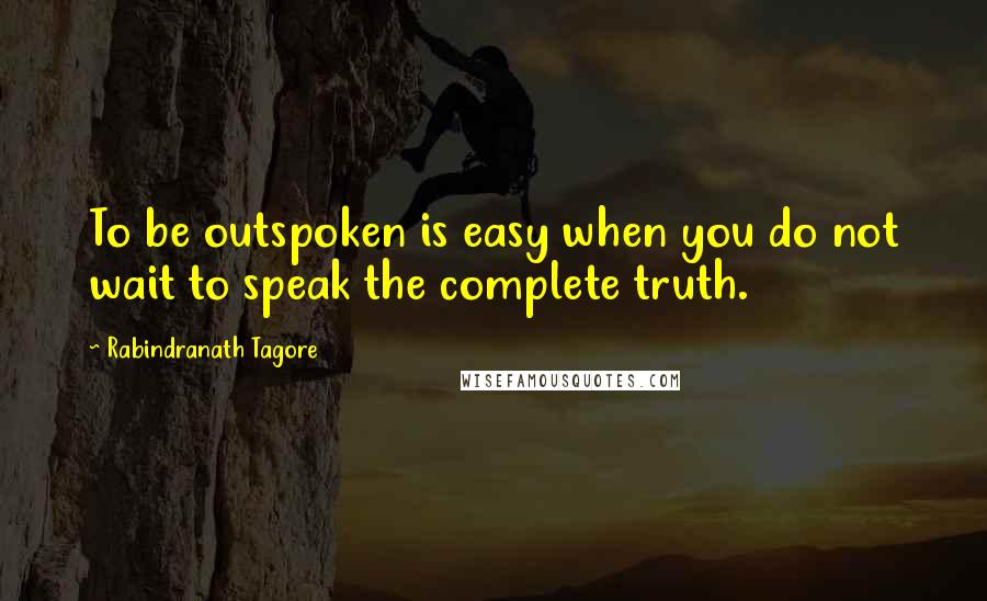 Rabindranath Tagore Quotes: To be outspoken is easy when you do not wait to speak the complete truth.